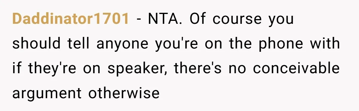 Daddinator1701 − NTA. Of course you should tell anyone you're on the phone with if they're on speaker, there's no conceivable argument otherwise