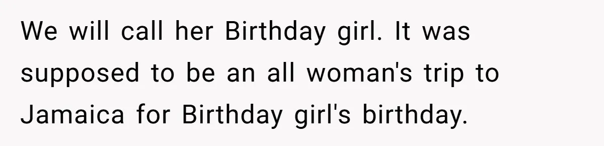 We will call her Birthday girl. It was supposed to be an all woman's trip to Jamaica for Birthday girl's birthday.
