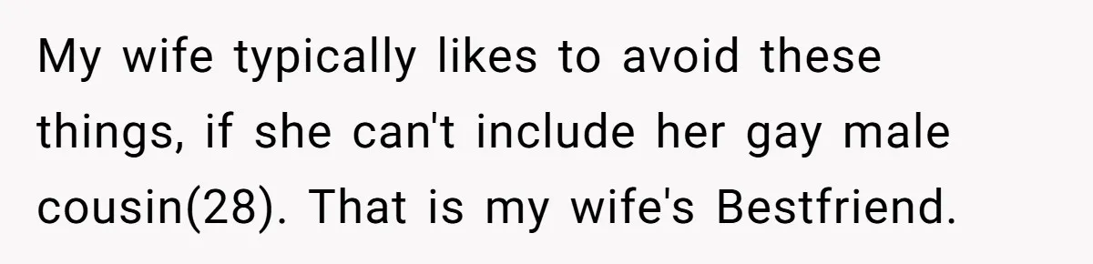 My wife typically likes to avoid these things, if she can't include her gay male cousin(28). That is my wife's Bestfriend.