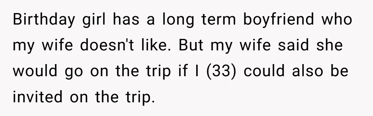 Birthday girl has a long term boyfriend who my wife doesn't like. But my wife said she would go on the trip if I (33) could also be invited on...