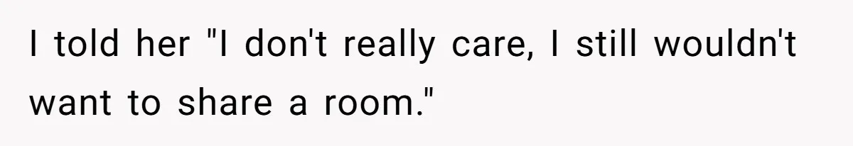 I told her "I don't really care, I still wouldn't want to share a room."