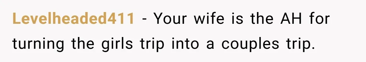 Levelheaded411 − Your wife is the AH for turning the girls trip into a couples trip.