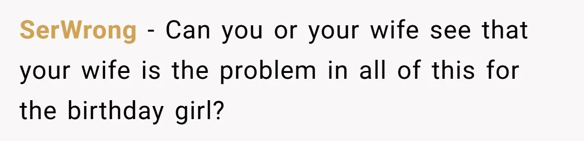 SerWrong − Can you or your wife see that your wife is the problem in all of this for the birthday girl?
