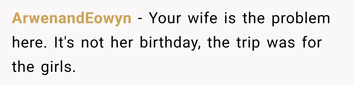 ArwenandEowyn − Your wife is the problem here. It's not her birthday, the trip was for the girls.