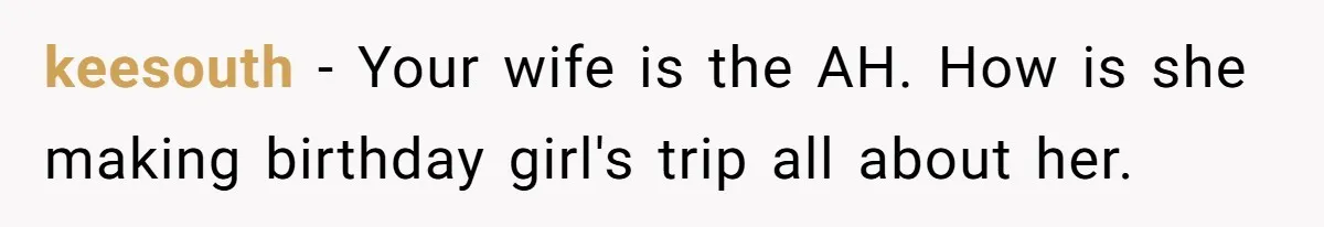 keesouth − Your wife is the AH. How is she making birthday girl's trip all about her.