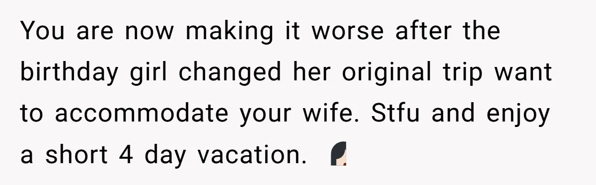 You are now making it worse after the birthday girl changed her original trip want to accommodate your wife. Stfu and enjoy a short 4 day vacation. 🤷🏻‍♀️