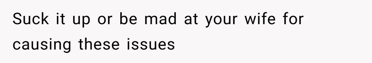 Suck it up or be mad at your wife for causing these issues
