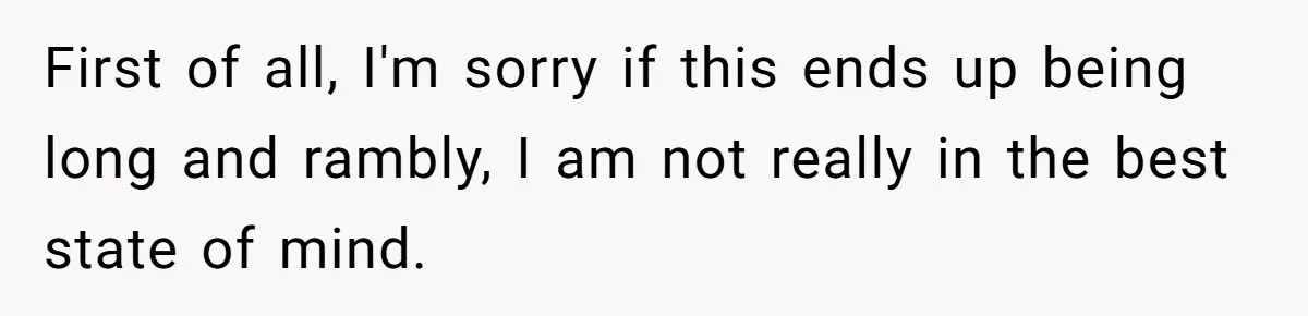 First of all, I'm sorry if this ends up being long and rambly, I am not really in the best state of mind.