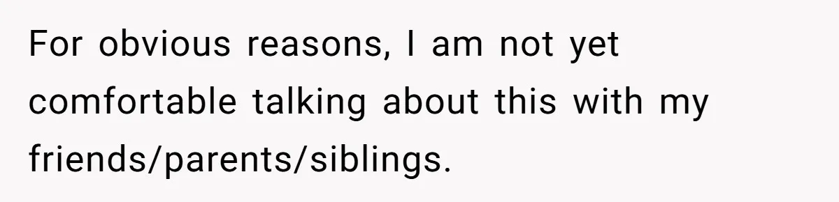 For obvious reasons, I am not yet comfortable talking about this with my friends/parents/siblings.