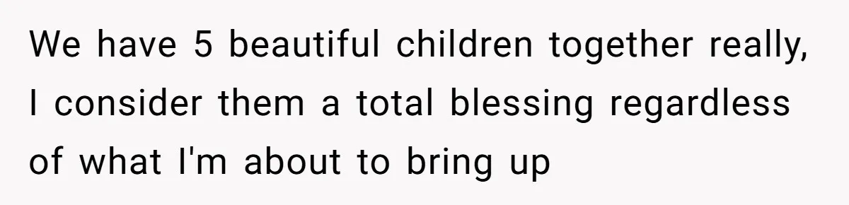 We have 5 beautiful children together really, I consider them a total blessing regardless of what I'm about to bring up