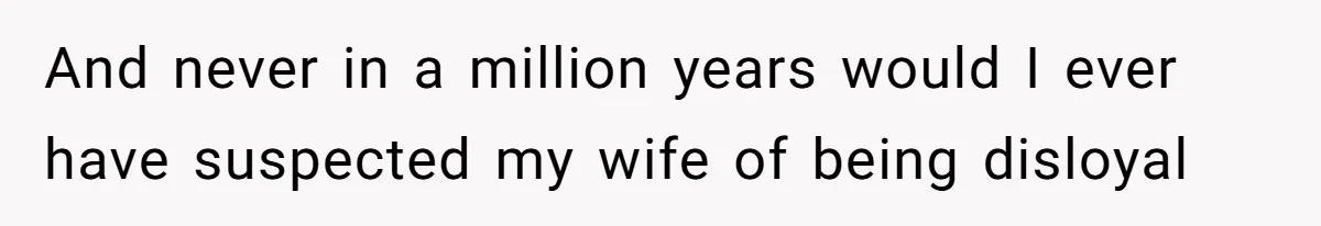 And never in a million years would I ever have suspected my wife of being disloyal