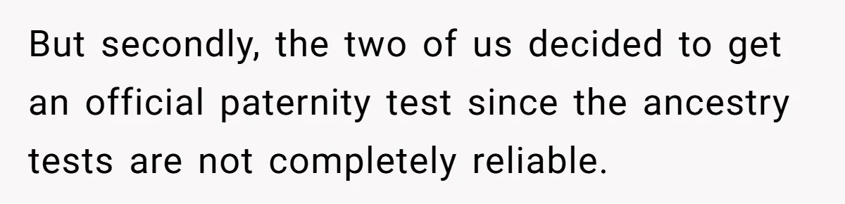 But secondly, the two of us decided to get an official paternity test since the ancestry tests are not completely reliable.
