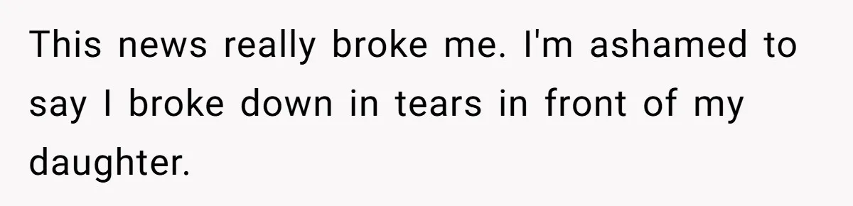 This news really broke me. I'm ashamed to say I broke down in tears in front of my daughter.