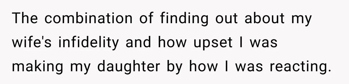 The combination of finding out about my wife's infidelity and how upset I was making my daughter by how I was reacting.