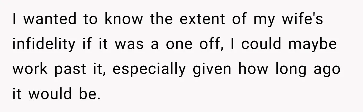 I wanted to know the extent of my wife's infidelity if it was a one off, I could maybe work past it, especially given how long ago it would be.