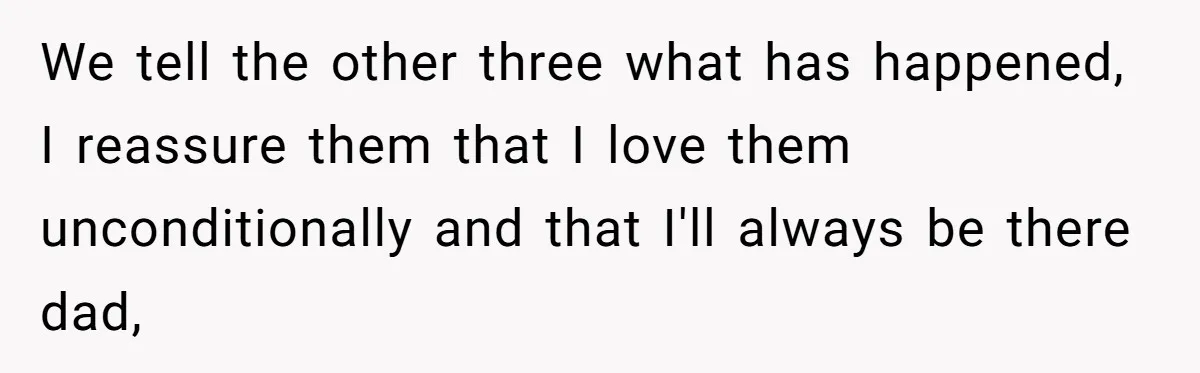 We tell the other three what has happened, I reassure them that I love them unconditionally and that I'll always be there dad,