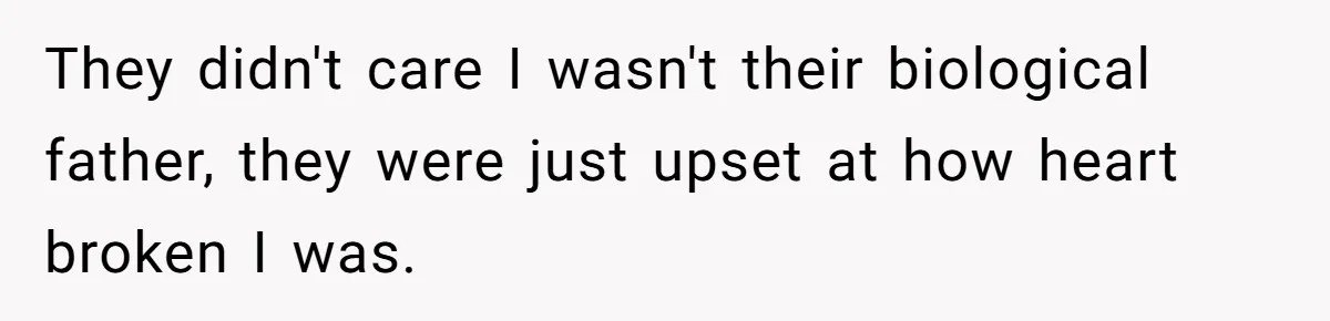 They didn't care I wasn't their biological father, they were just upset at how heart broken I was.