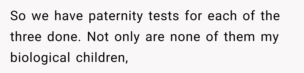 So we have paternity tests for each of the three done. Not only are none of them my biological children,