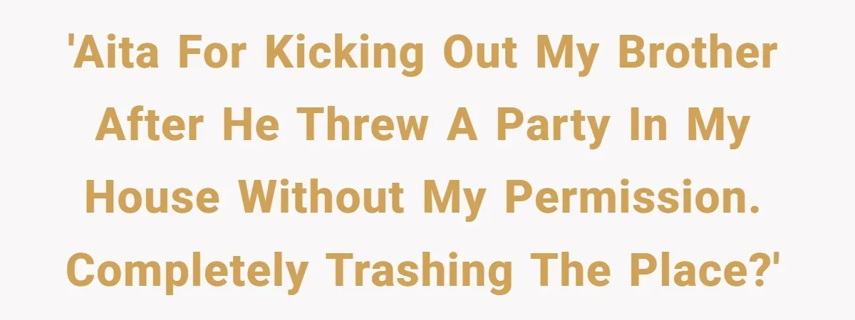 'AITA for kicking out my brother after he threw a party in MY house without my permission. Completely trashing the place?'