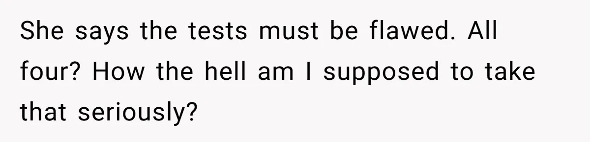 She says the tests must be flawed. All four? How the hell am I supposed to take that seriously?