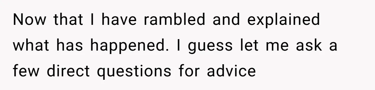 Now that I have rambled and explained what has happened. I guess let me ask a few direct questions for advice