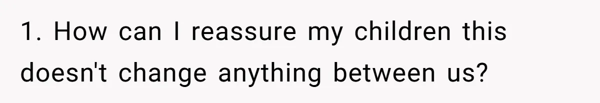 1. How can I reassure my children this doesn't change anything between us?