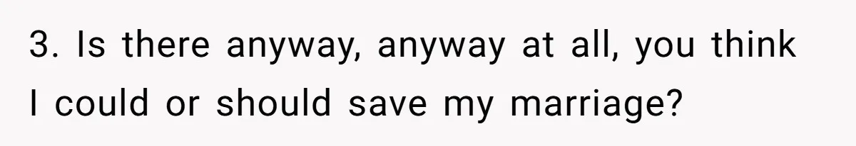 3. Is there anyway, anyway at all, you think I could or should save my marriage?