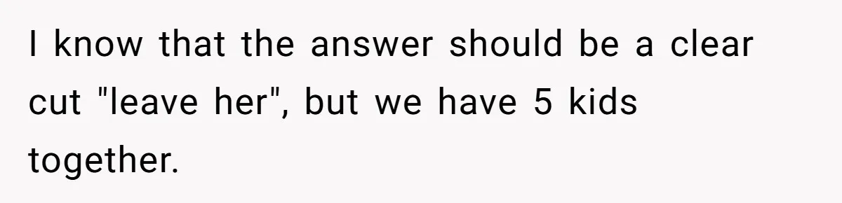 I know that the answer should be a clear cut "leave her", but we have 5 kids together.