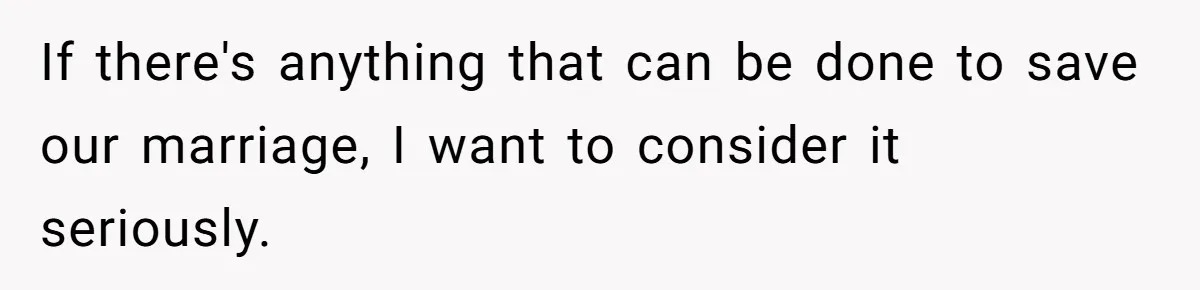 If there's anything that can be done to save our marriage, I want to consider it seriously.