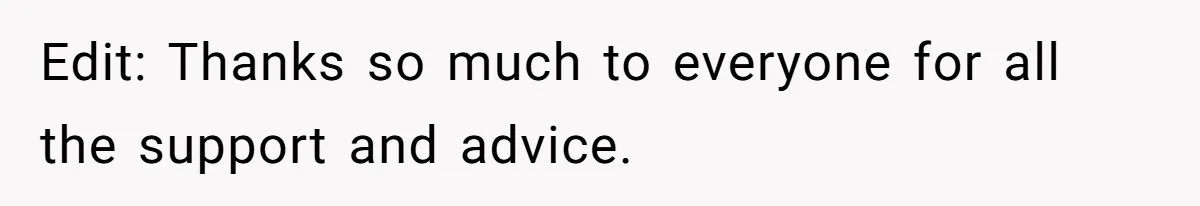 Edit: Thanks so much to everyone for all the support and advice.