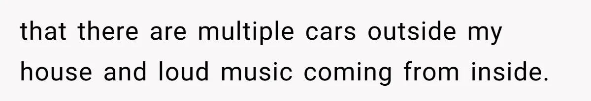 that there are multiple cars outside my house and loud music coming from inside.