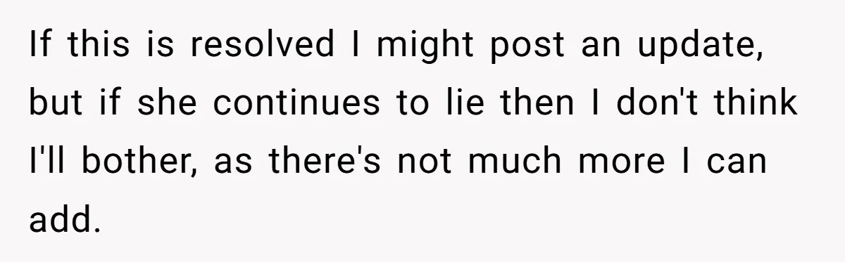 If this is resolved I might post an update, but if she continues to lie then I don't think I'll bother, as there's not much more I can add.