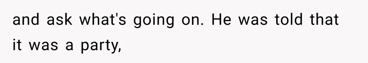 and ask what's going on. He was told that it was a party,