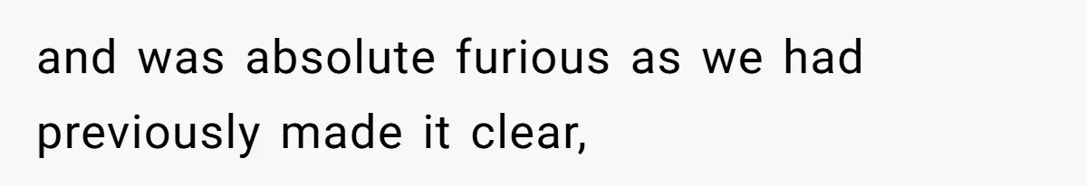 and was absolute furious as we had previously made it clear,