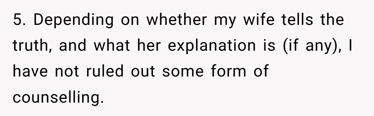 5. Depending on whether my wife tells the truth, and what her explanation is (if any), I have not ruled out some form of counselling.
