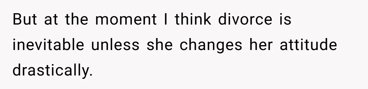 But at the moment I think divorce is inevitable unless she changes her attitude drastically.