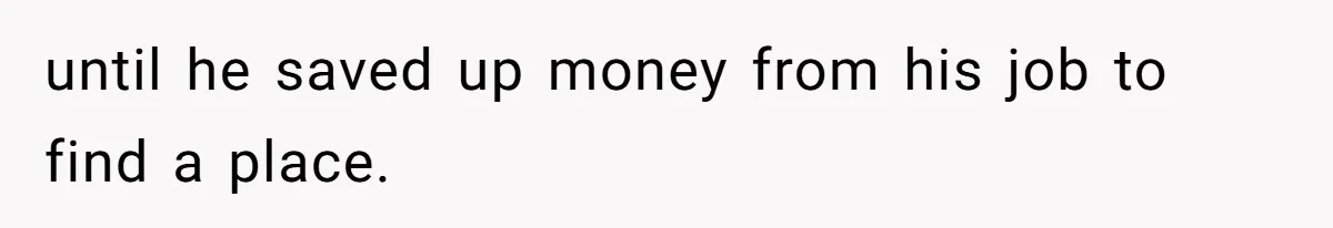 until he saved up money from his job to find a place.
