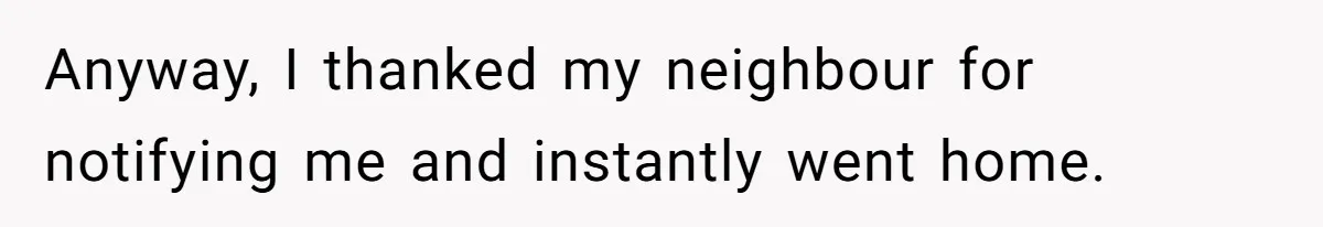 Anyway, I thanked my neighbour for notifying me and instantly went home.