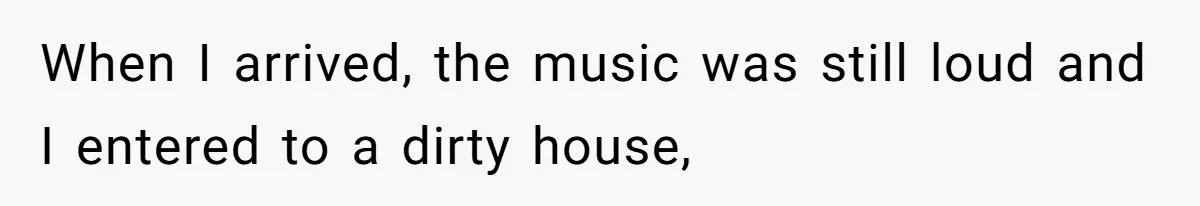 When I arrived, the music was still loud and I entered to a dirty house,