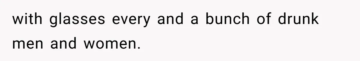 with glasses every and a bunch of drunk men and women.