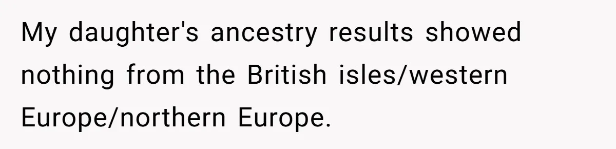 My daughter's ancestry results showed nothing from the British isles/western Europe/northern Europe.