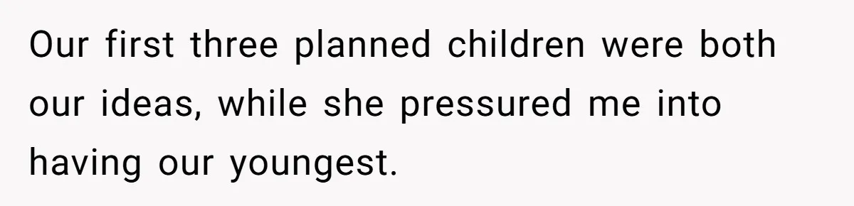 Our first three planned children were both our ideas, while she pressured me into having our youngest.