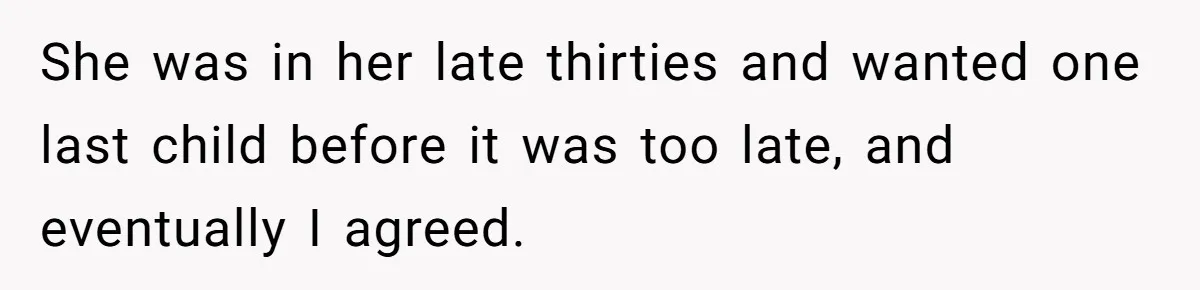 She was in her late thirties and wanted one last child before it was too late, and eventually I agreed.