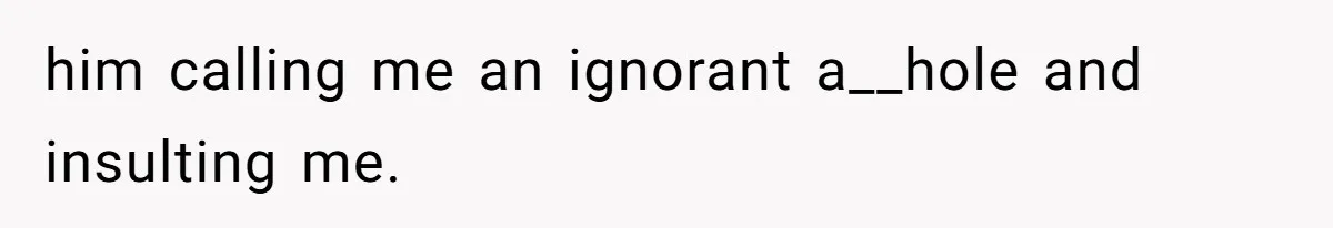 him calling me an ignorant a__hole and insulting me.