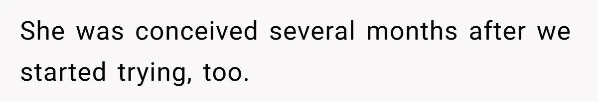 She was conceived several months after we started trying, too.