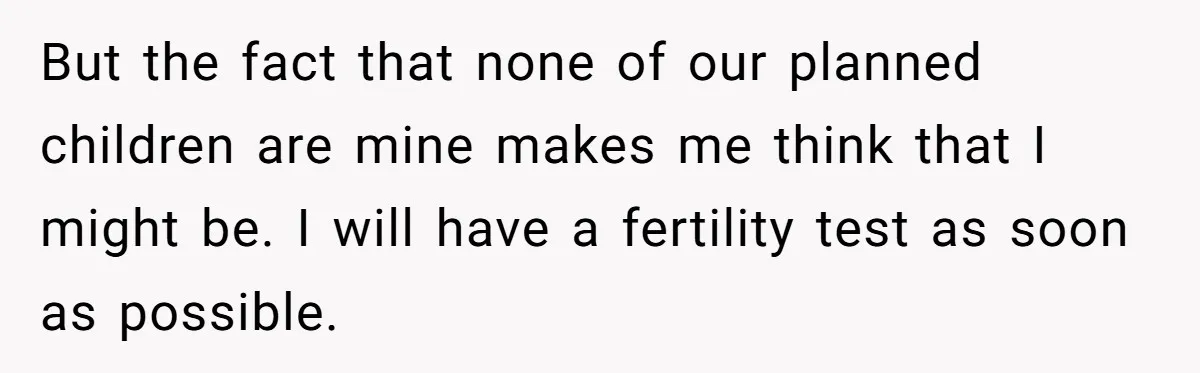 But the fact that none of our planned children are mine makes me think that I might be. I will have a fertility test as soon as possible.