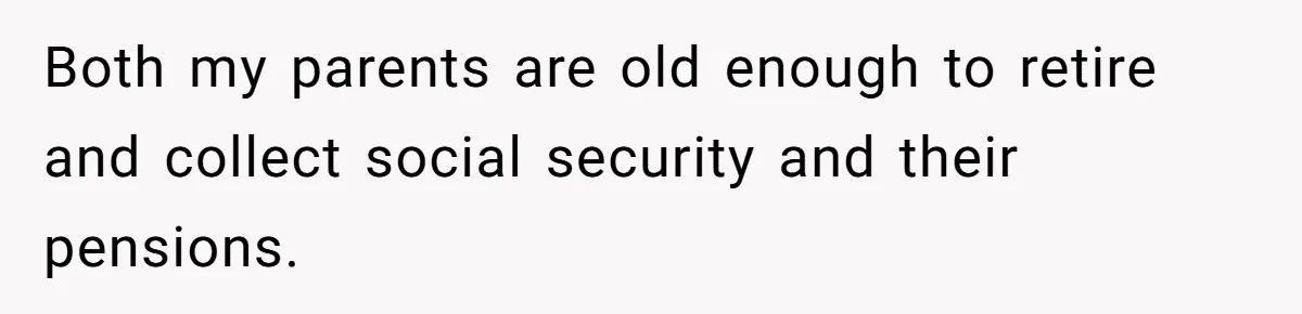 Both my parents are old enough to retire and collect social security and their pensions.