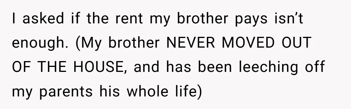 I asked if the rent my brother pays isn’t enough. (My brother NEVER MOVED OUT OF THE HOUSE, and has been leeching off my parents his whole life)