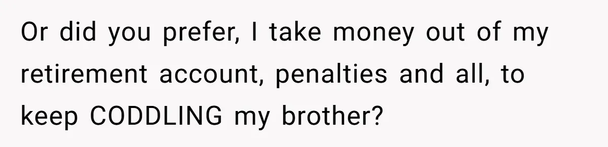 Or did you prefer, I take money out of my retirement account, penalties and all, to keep CODDLING my brother?