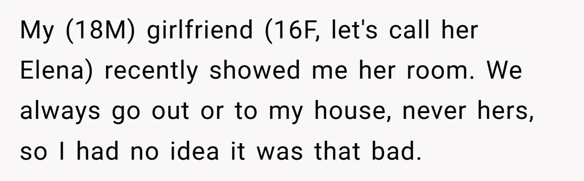 My (18M) girlfriend (16F, let's call her Elena) recently showed me her room. We always go out or to my house, never hers, so I had no idea it was...